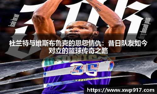 杜兰特与维斯布鲁克的恩怨情仇：昔日队友如今对立的篮球传奇之路